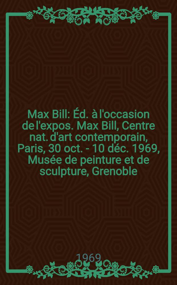 Max Bill : Éd. à l'occasion de l'expos. Max Bill, Centre nat. d'art contemporain, Paris, 30 oct. - 10 déc. 1969, Musée de peinture et de sculpture, Grenoble, 13 déc. 1969 - 1 févr. 1970 = Макс Билл.