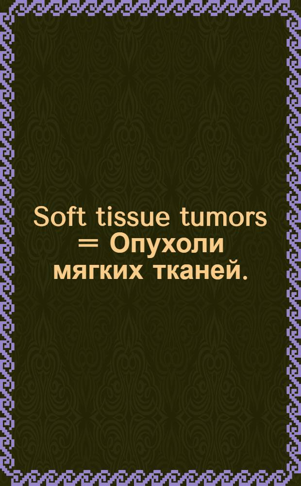Soft tissue tumors = Опухоли мягких тканей.