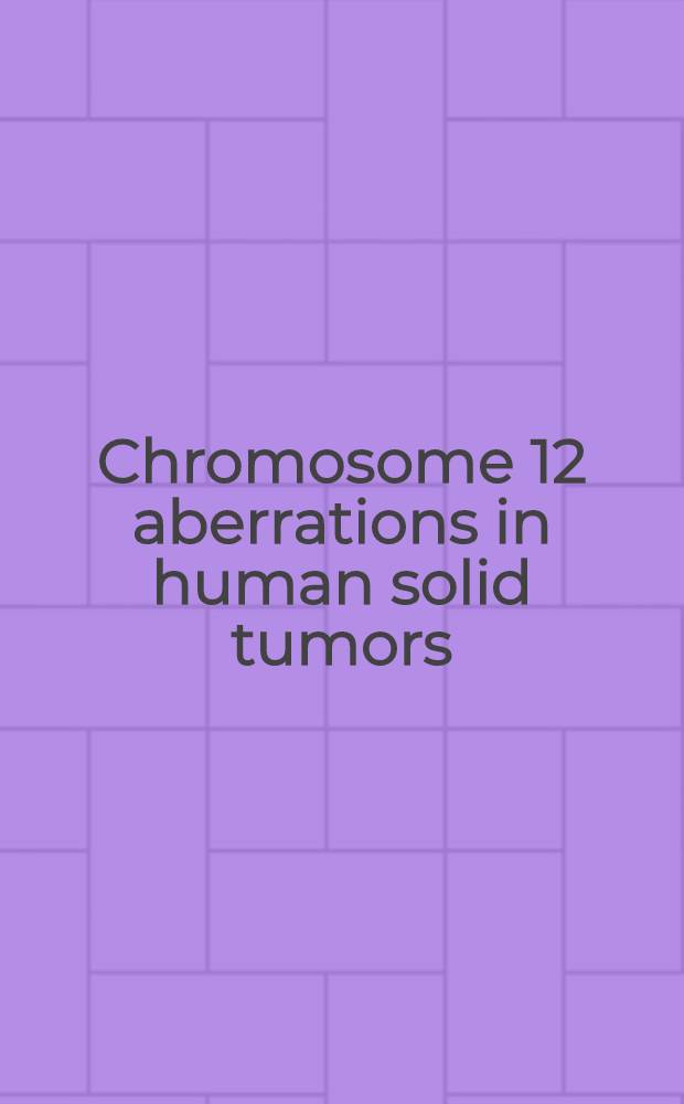 Chromosome 12 aberrations in human solid tumors : Cytogenetics a. molecular genetics = Аберрации хромосомы 12 при твeрдых опухолях человека . Цитогенетика и молекулярная генетика.