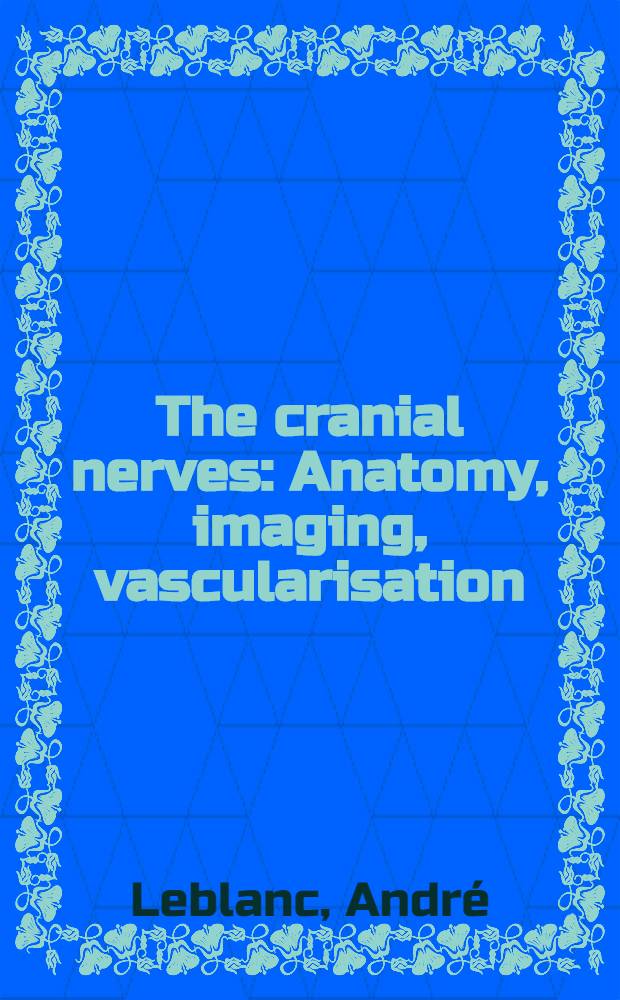 The cranial nerves : Anatomy, imaging, vascularisation : An atlas = Черепные нервы. Анатомия, изображение, васкуляризация. Атлас.