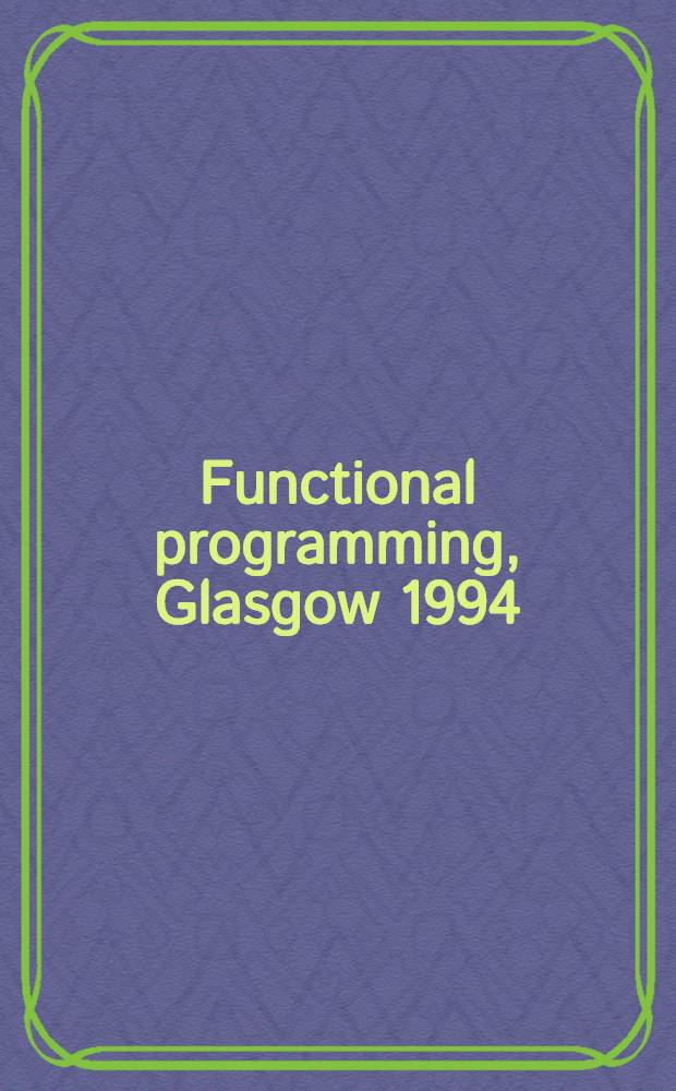 Functional programming, Glasgow 1994 : Proc. of the 1994 Glasgow workshop on functional programming, Ayr, Scotland, 12-14 Sept. 1994 = Функциональное программирование, Глазго 1994. Труды рабочей группы в Глазго по функциональному программированию, Айр, Шотландия, 12-14 сентября 1994г..