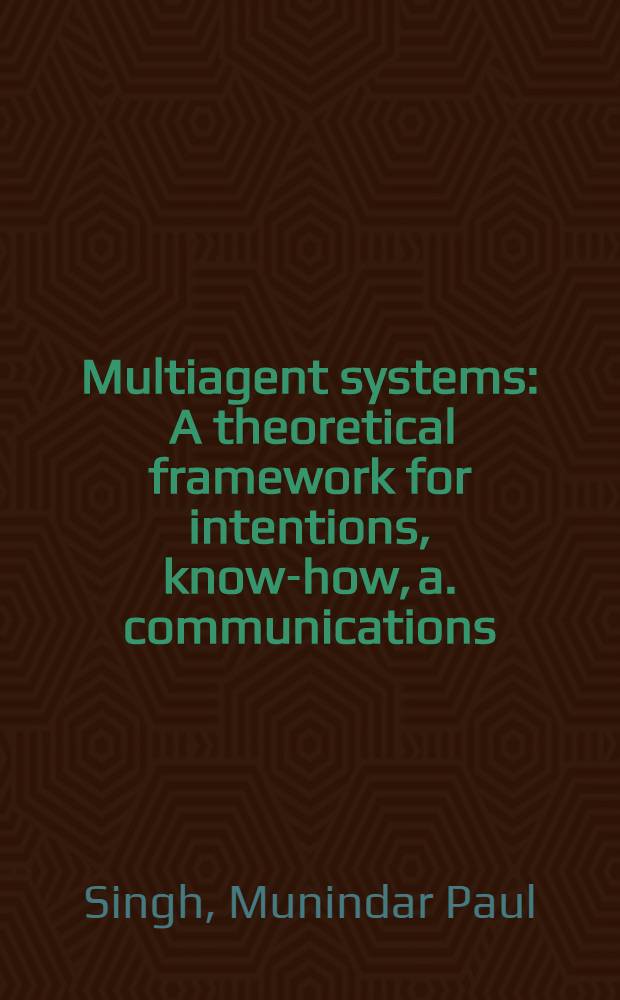 Multiagent systems : A theoretical framework for intentions, know-how, a. communications = Мультиагентные системы. Теоретическая структура для [осуществления] замыслов ноу-хау и коммуникаций.