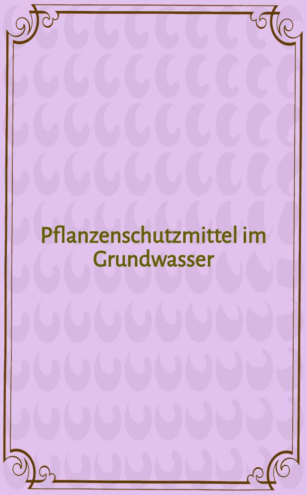 Pflanzenschutzmittel im Grundwasser : Eine interdisziplinäre Studie = Средства защиты растений в подземных водах. Междисциплинарное исследование.