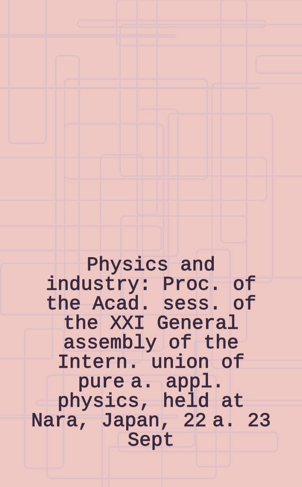 Physics and industry : Proc. of the Acad. sess. of the XXI General assembly of the Intern. union of pure a. appl. physics, held at Nara, Japan, 22 a. 23 Sept., 1993 = Физика и промышленность. Труды академической сессии двадцать первой общей ассамблеи международного союза чистой и прикладной физики,проходящей в Nara ,Япония,22 и23 сентября 1993г..