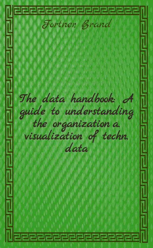 The data handbook : A guide to understanding the organization a. visualization of techn. data = Справочник базы данных. Руководство по интерпретации организации и визуализации технических данных.