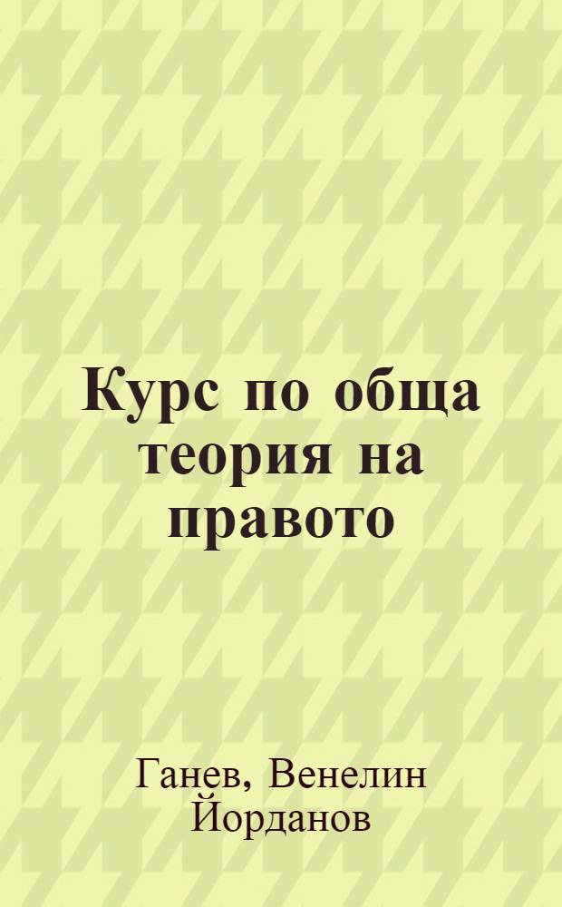 Курс по обща теория на правото : Увод методология на правото = Общая теория права.