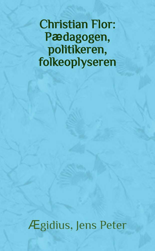 Christian Flor : Pӕdagogen, politikeren, folkeoplyseren : En biografi