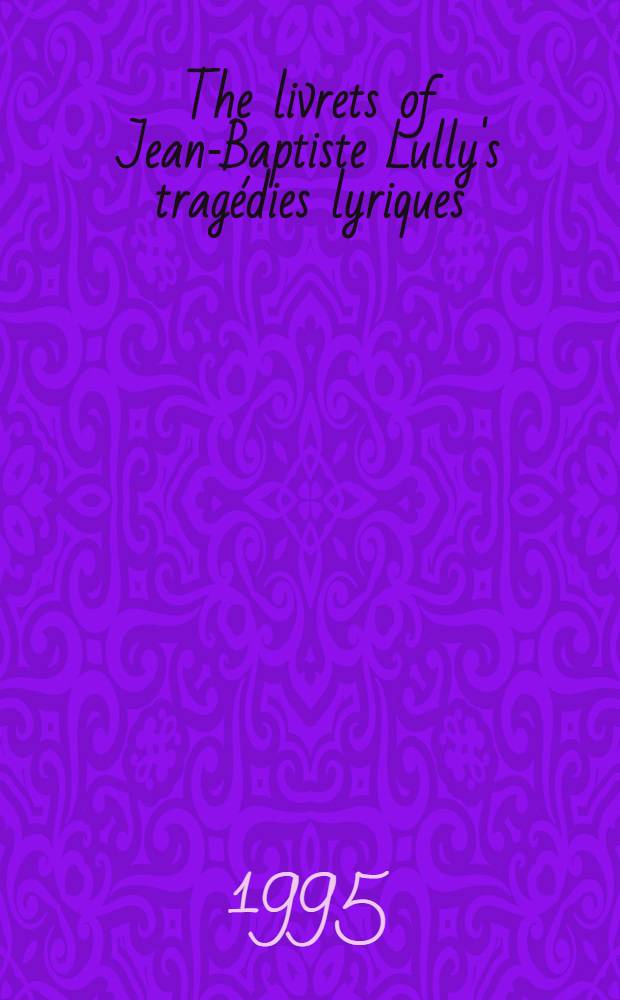 The livrets of Jean-Baptiste Lully's tragédies lyriques : A cat. raisonné = Либретто лирических трагедий Люлли.