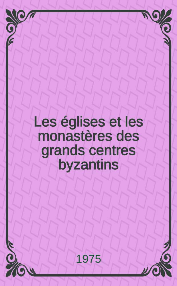 Les églises et les monastères des grands centres byzantins : (Bithynie, Hellespont, Latros, Galèsios, Trébizonde, Athènes, Thessalonique)