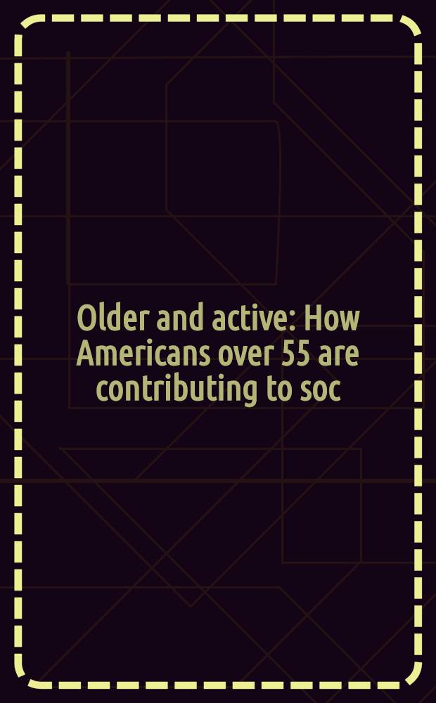 Older and active : How Americans over 55 are contributing to soc = Старые и активные.