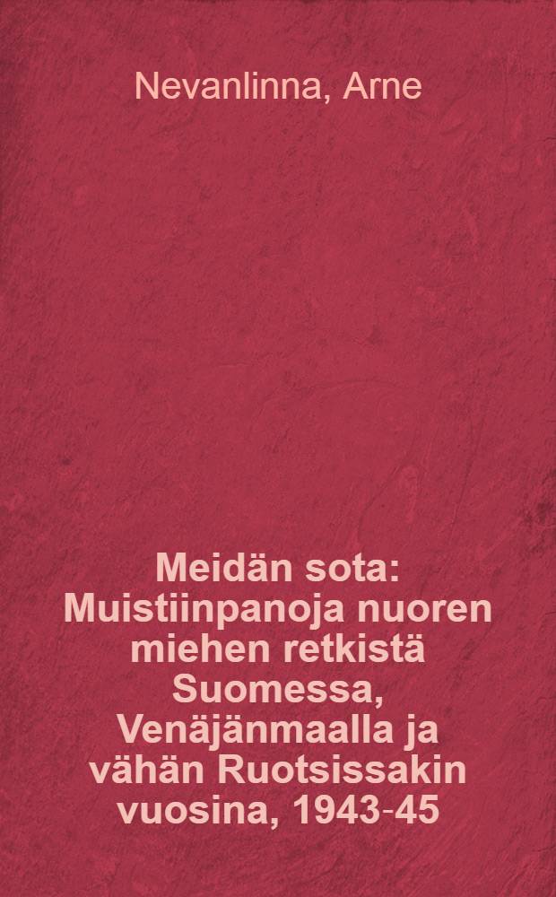 Meidän sota : Muistiinpanoja nuoren miehen retkistä Suomessa, Venäjänmaalla ja vähän Ruotsissakin vuosina, 1943-45