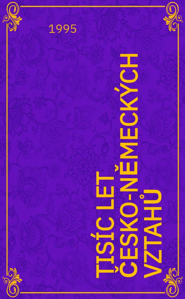 Tis&iacute;c let česko-německ&yacute;ch vztahů : Data, jm&eacute;na a fakta k polit., kulturn&iacute;mu a c&iacute;rkevn&iacute;mu v&yacute;voji v česk&yacute;ch zem&iacute;ch = 1000 лет чешско-немецких отношений.