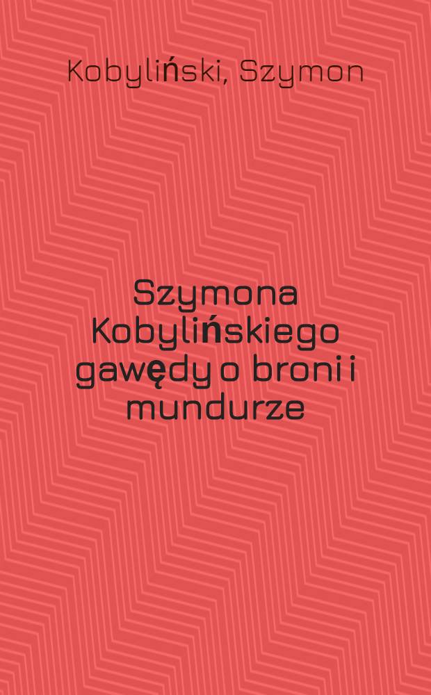 Szymona Kobylińskiego gawędy o broni i mundurze = Рассказы Симона Кобылинского о броне и снаряжении .