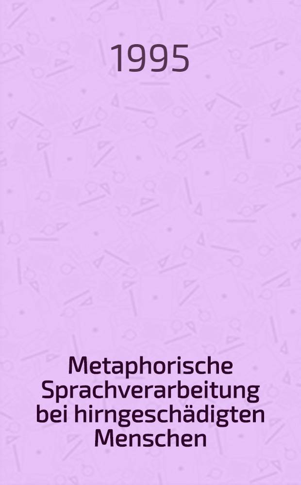 Metaphorische Sprachverarbeitung bei hirngeschädigten Menschen : Anwendung u. Analyse eines Metapherntests : Inaug.-Diss