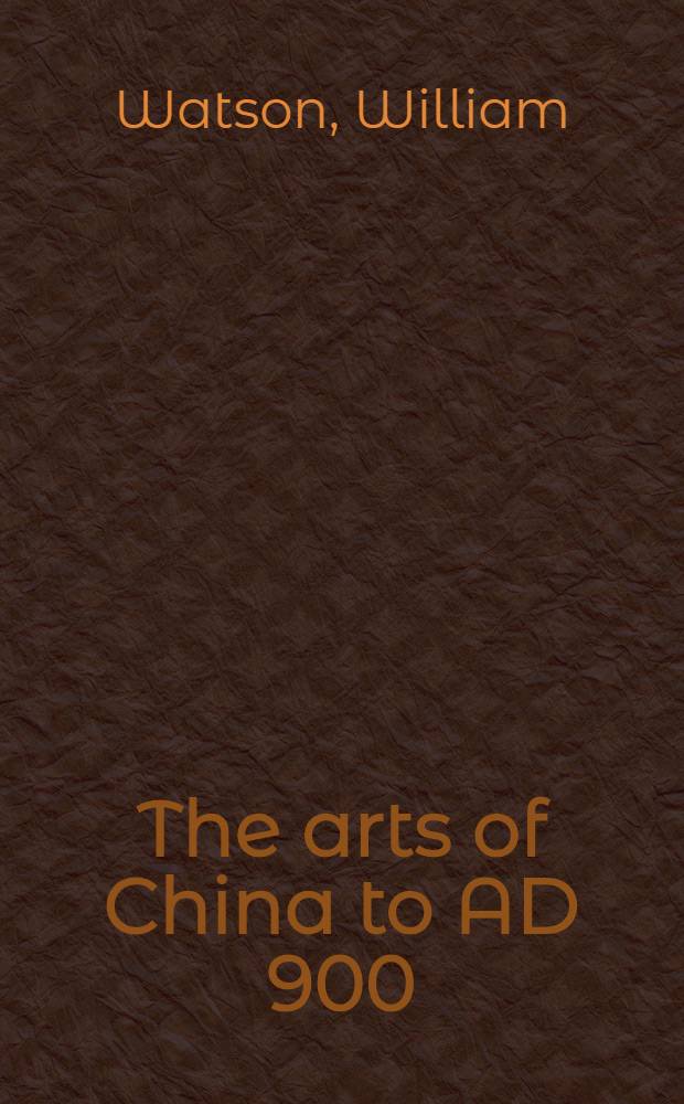 The arts of China to AD 900 = Искусства Китая до 900 г. н.э..
