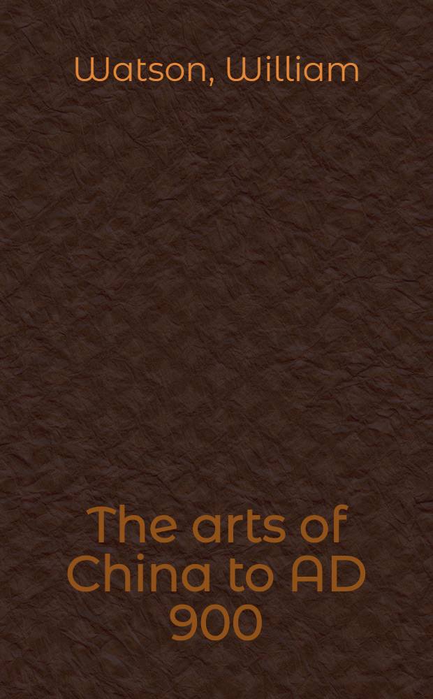 The arts of China to AD 900 = Искусства Китая до 900 г. н.э..