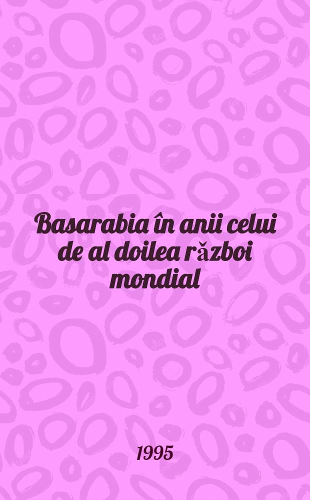 Basarabia în anii celui de al doilea rǎzboi mondial (1939-1947) = Бессарабия во время Второй мировой войны.