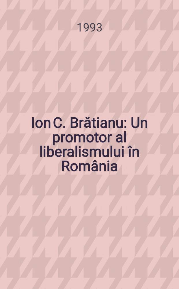 Ion C. Brǎtianu : Un promotor al liberalismului în România = Йон Брэтиану старший-зачинатель либерализма в Румынии.