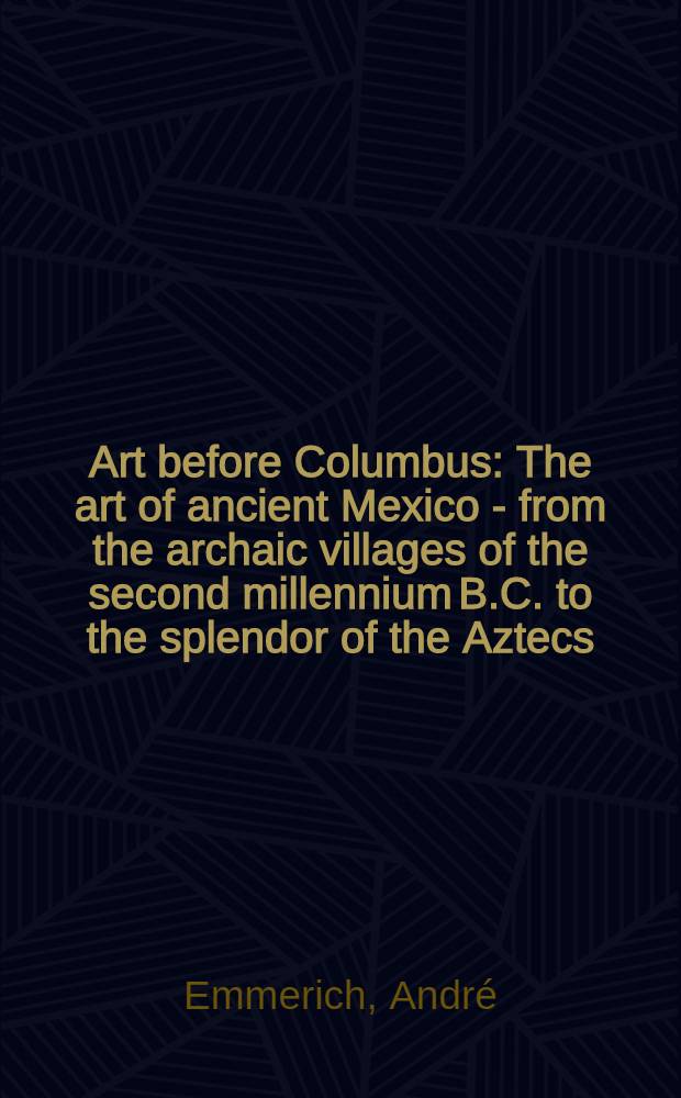 Art before Columbus : The art of ancient Mexico - from the archaic villages of the second millennium B.C. to the splendor of the Aztecs = Искусство до Колумба.