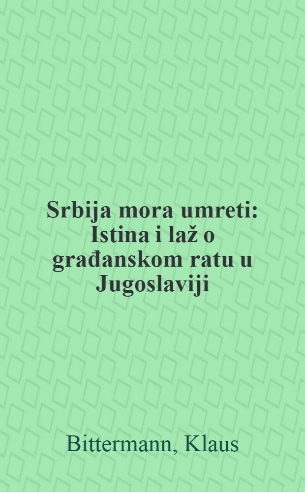 Srbija mora umreti : Istina i laž o građanskom ratu u Jugoslaviji = Истина и ложь о гражданской войне в Югославии.