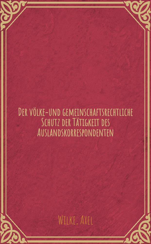 Der völker- und gemeinschaftsrechtliche Schutz der Tätigkeit des Auslandskorrespondenten = The protection of foreign correspondents in international law and community law