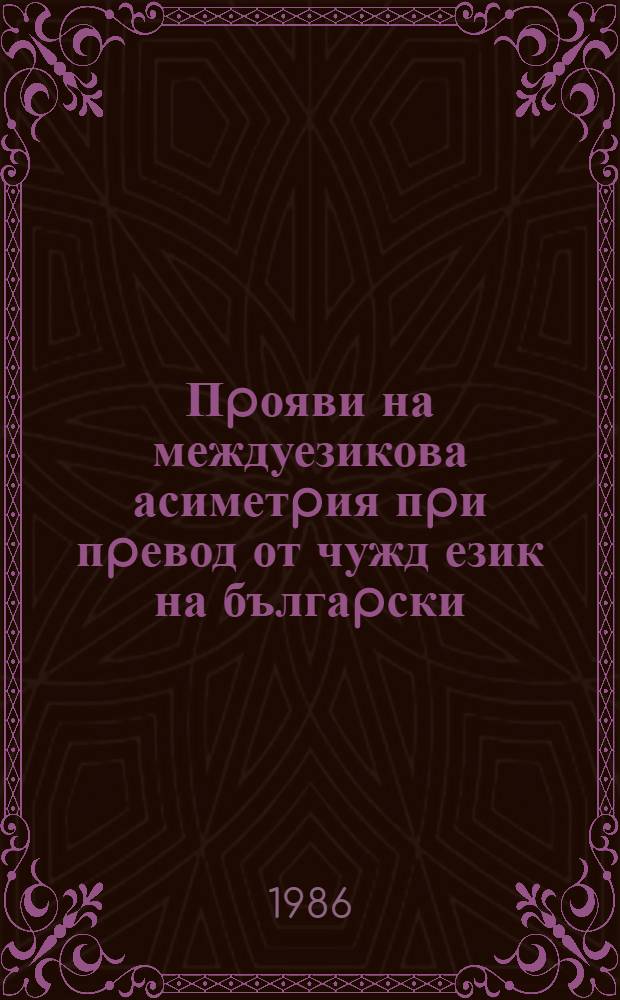 Пpояви на междуезикова асиметpия пpи пpевод от чужд език на бългаpски = Проявления межъязыковой асимметрии при переводе с иностранных языков на болгарский.