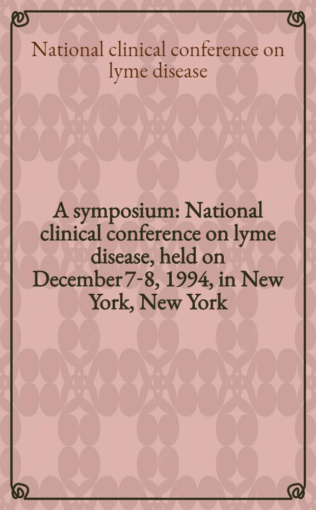 A symposium : National clinical conference on lyme disease, held on December 7-8, 1994, in New York, New York