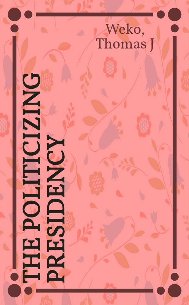 The politicizing presidency : The White House personnel office, 1948-1994 = Участие в президентстве. Личный состав Белого Дома,1948-1994.