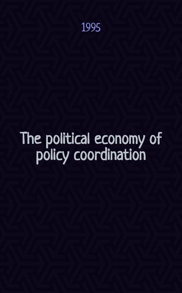 The political economy of policy coordination : Intern. adjustment since 1945 = Политическая экономия политической координации . Международное регулирование с 1945г..