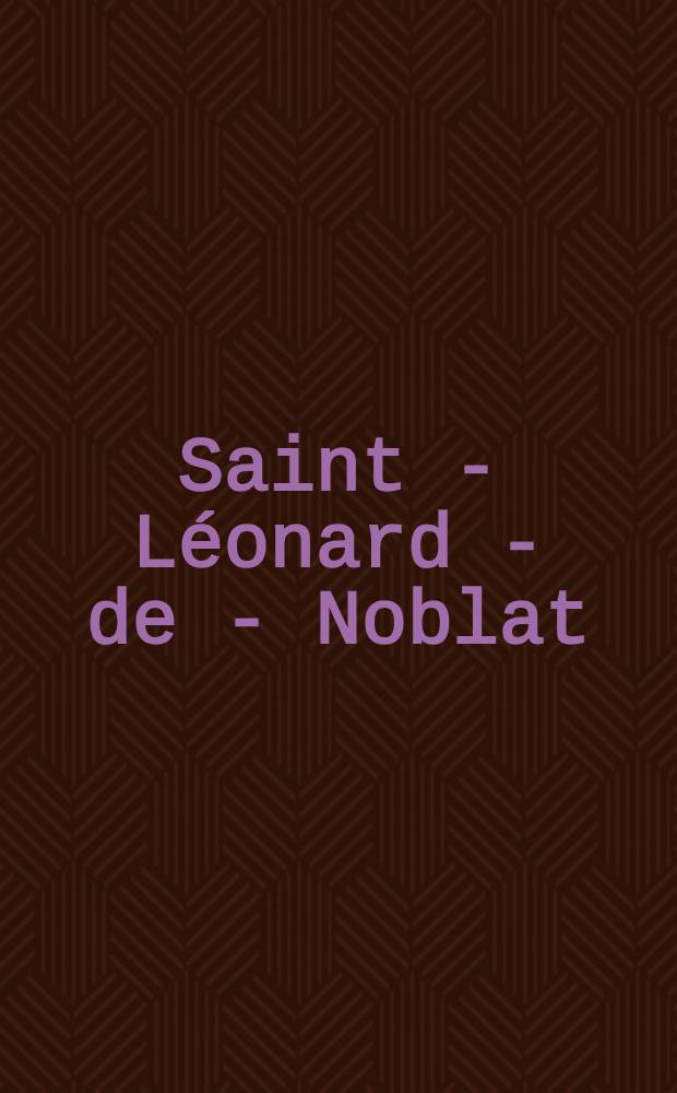 Saint - Léonard - de - Noblat : Un culte, une ville, un canton