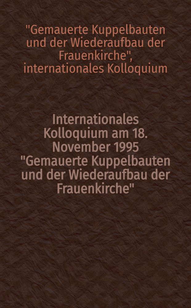 Internationales Kolloquium am 18. November 1995 "Gemauerte Kuppelbauten und der Wiederaufbau der Frauenkirche"