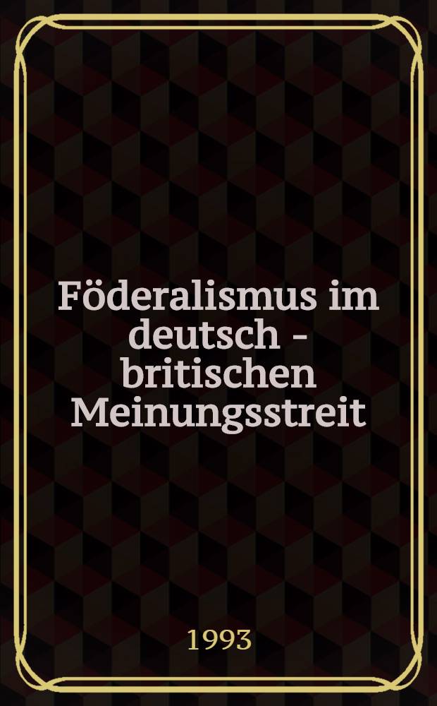 F&ouml;deralismus im deutsch - britischen Meinungsstreit = The Federalism debate in Britain and Germany : Historische Dimension u. polit. Aktualit&auml;t