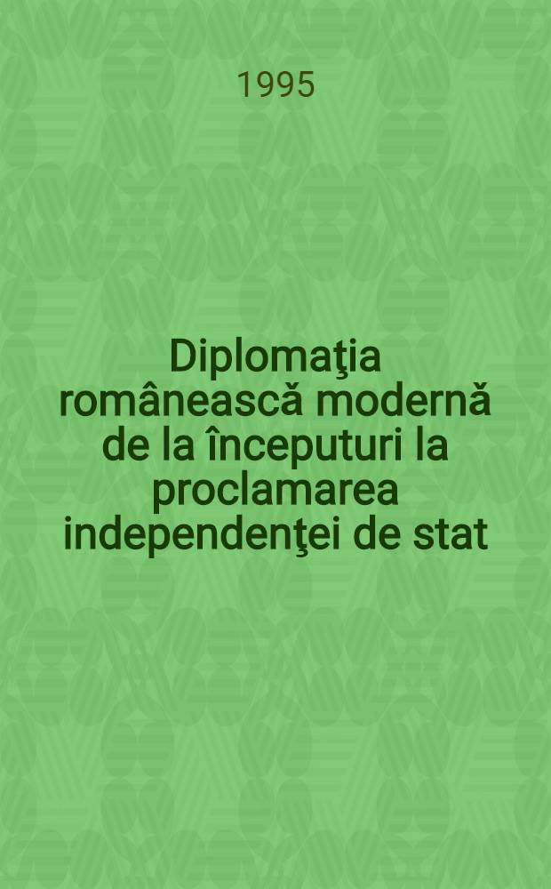 Diplomaţia româneascǎ modernǎ de la începuturi la proclamarea independenţei de stat (1821-1877) = Современная румынская дипломатия.
