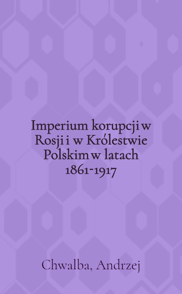 Imperium korupcji w Rosji i w Królestwie Polskim w latach 1861-1917 = Империя корррупции.