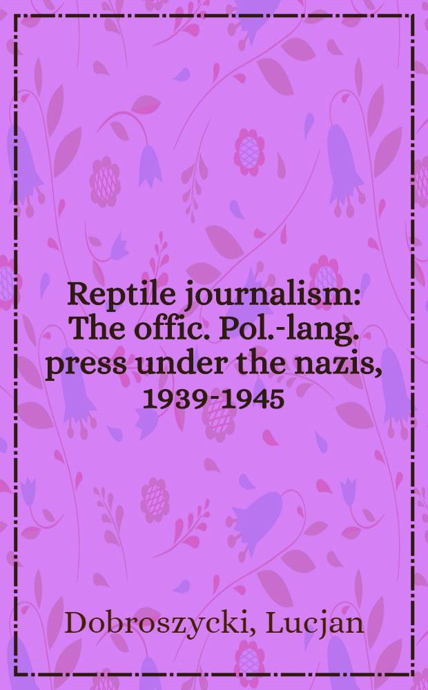 Reptile journalism : The offic. Pol.-lang. press under the nazis, 1939-1945 = Пресмыкающаяся пресса.