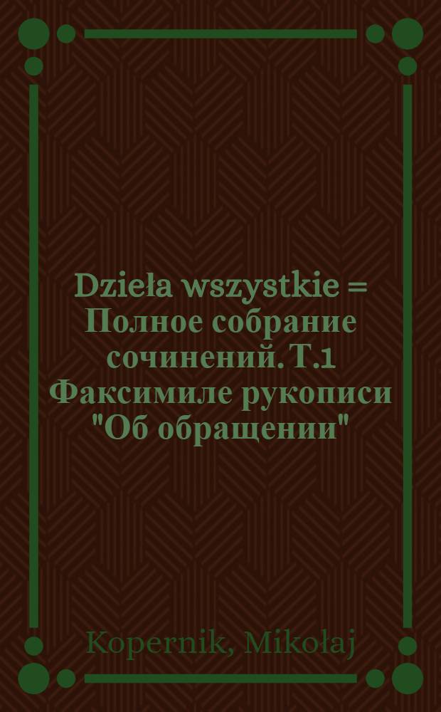 Dzieła wszystkie = Полное собрание сочинений. Т.1 Факсимиле рукописи "Об обращении" (небесных сфер) .