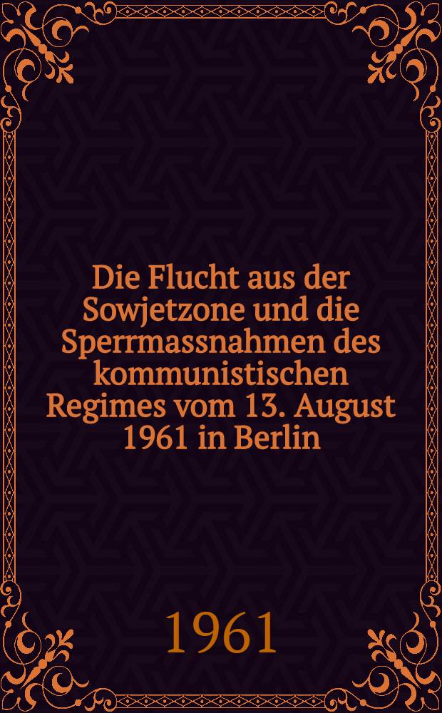 Die Flucht aus der Sowjetzone und die Sperrmassnahmen des kommunistischen Regimes vom 13. August 1961 in Berlin