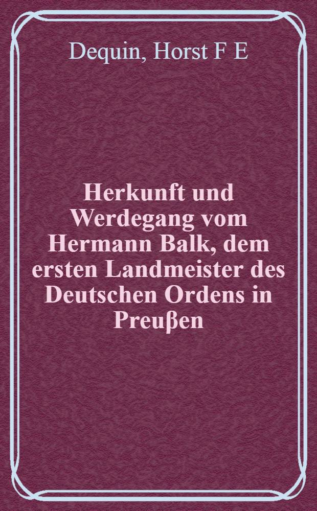 Herkunft und Werdegang vom Hermann Balk, dem ersten Landmeister des Deutschen Ordens in Preuβen : Eine genealogisch - personengeschichtliche Unters