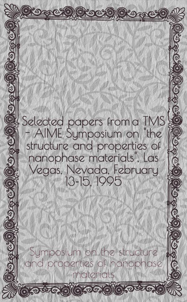 Selected papers from a TMS - AIME Symposium on "the structure and properties of nanophase materials", Las Vegas, Nevada, February 13-15, 1995