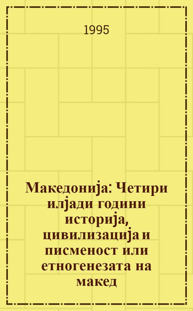 Македониjа : Четири илjади години историjа, цивилизациjа и писменост или етногенезата на макед. народ = 4000 лет цивилизации,письменности и культуры Македонии.