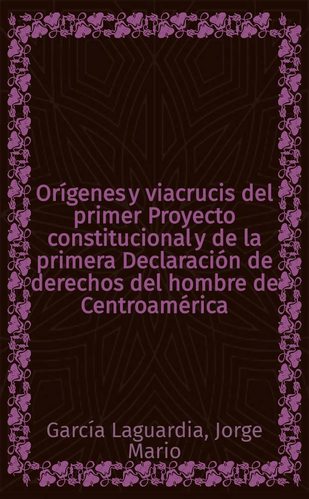 Or&iacute;genes y viacrucis del primer Proyecto constitucional y de la primera Declaraci&oacute;n de derechos del hombre de Centroam&eacute;rica