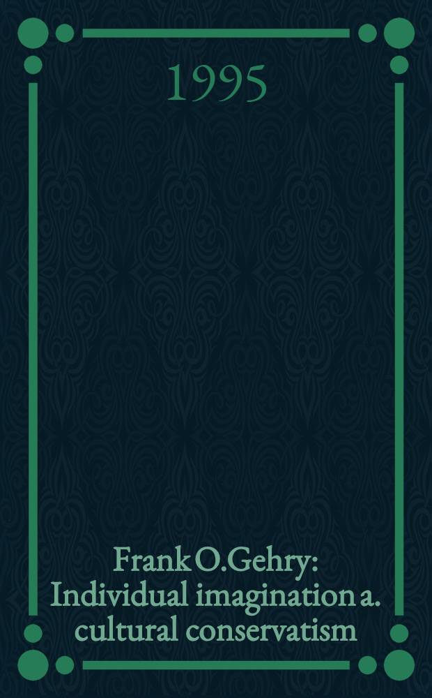Frank O.Gehry : Individual imagination a. cultural conservatism = Френк О. Гехри.