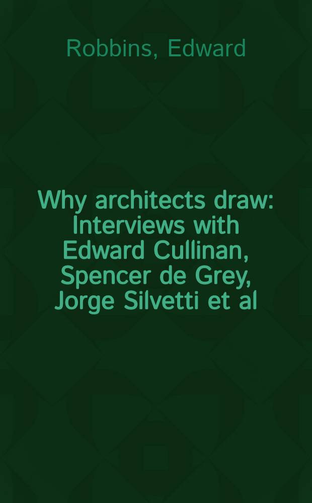 Why architects draw : Interviews with Edward Cullinan, Spencer de Grey, Jorge Silvetti et al = Почему архитекторы рисуют. Интервью с Э. Каллинан, С. де Грей, Ж. Сильветти и др..