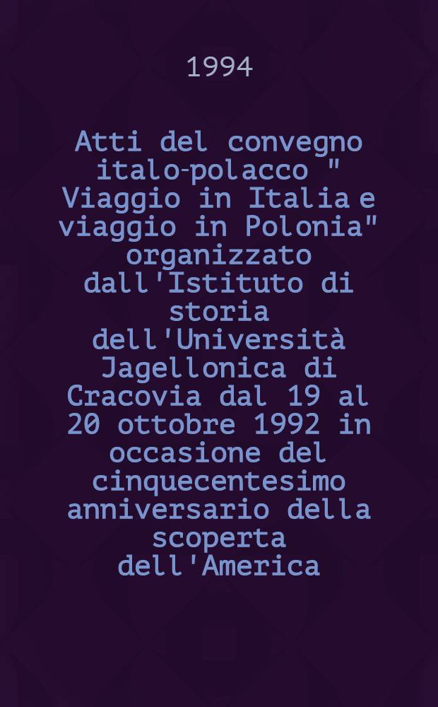Atti del convegno italo-polacco " Viaggio in Italia e viaggio in Polonia" organizzato dall'Istituto di storia dell'Università Jagellonica di Cracovia dal 19 al 20 ottobre 1992 in occasione del cinquecentesimo anniversario della scoperta dell'America = Acta sessionis, quam titulo Viaggio in Italia e viaggio in Polonia, ornatam Itali et Poloni in Instituto historiae Universitatis Iagellonicae Cracoviae diebus 19-20 mensis octobris A. 1992 per occasionem Americae ante hos 500 annosrepertae habuerunt = Путешествие в Италию и путешествие в Польшу. Труды итало-польского симпозиума"Путешествие в Италию и путешествие в Польшу",организованного институтом истории Ягеллонского университета в Кракове с 19 по 20 октября 1992 по случаю пятидесятилетней годовщины .
