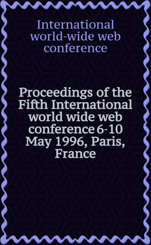 Proceedings of the Fifth International world wide web conference 6-10 May 1996, Paris, France = Труды пятой международной конференции по WORLD WIDE WEB. 6 - 10 мая, Париж, Франция.
