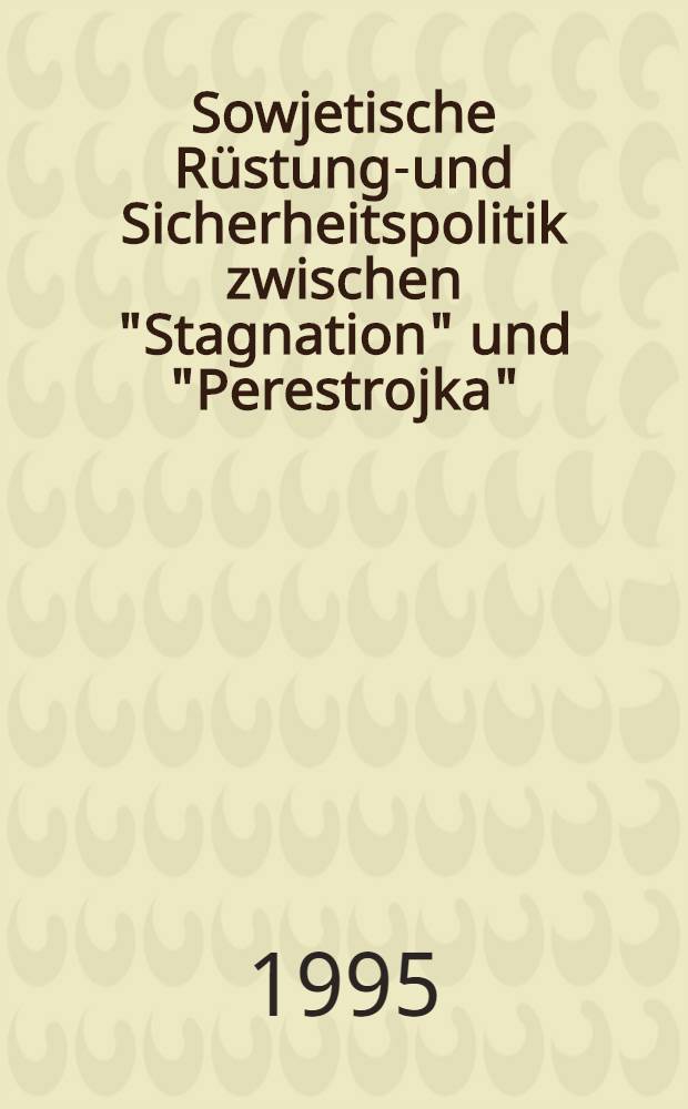 Sowjetische R&uuml;stungs- und Sicherheitspolitik zwischen "Stagnation" und "Perestrojka" : Eine Unters. der Wechselbeziehung von ausw&auml;rtiger Politik u. innerem Wandel in der UdSSR (1979-1991)