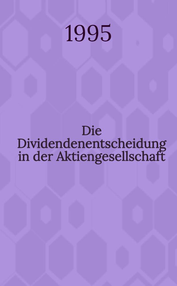 Die Dividendenentscheidung in der Aktiengesellschaft : Eine Unters. neuerer Regelungsvorschläge unter besonderer Berücksichtigung der US-amer. Diskussion