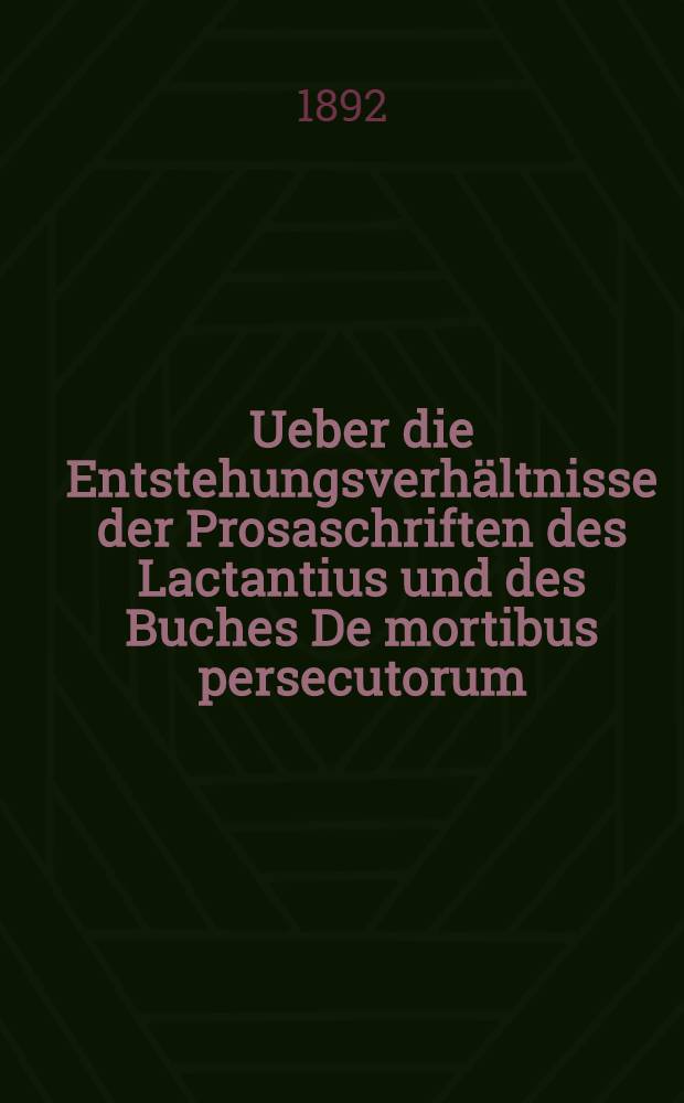 Ueber die Entstehungsverh&auml;ltnisse der Prosaschriften des Lactantius und des Buches De mortibus persecutorum