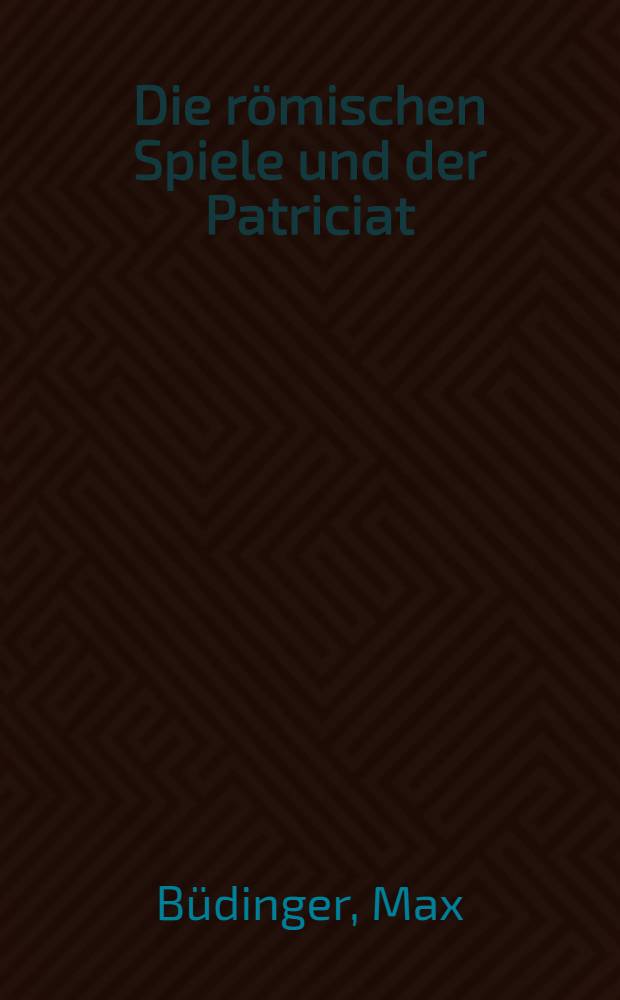 Die römischen Spiele und der Patriciat : Eine hist. Untersuchung