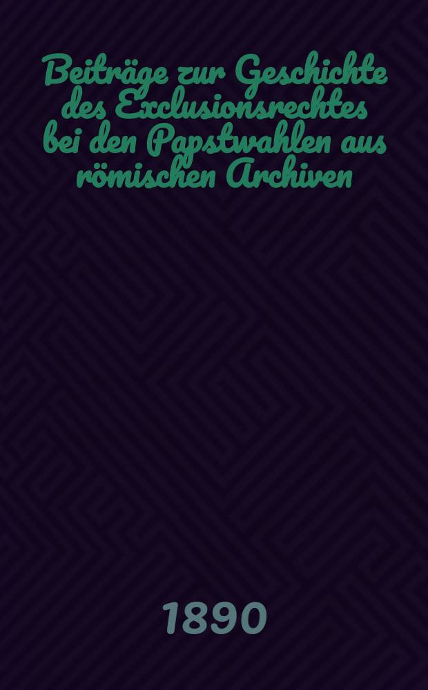 Beiträge zur Geschichte des Exclusionsrechtes bei den Papstwahlen aus römischen Archiven